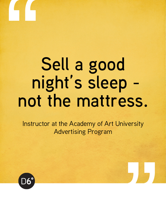Sell a good night’s sleep - not the mattress. - Instructor at the Academy of Art University Advertising Program