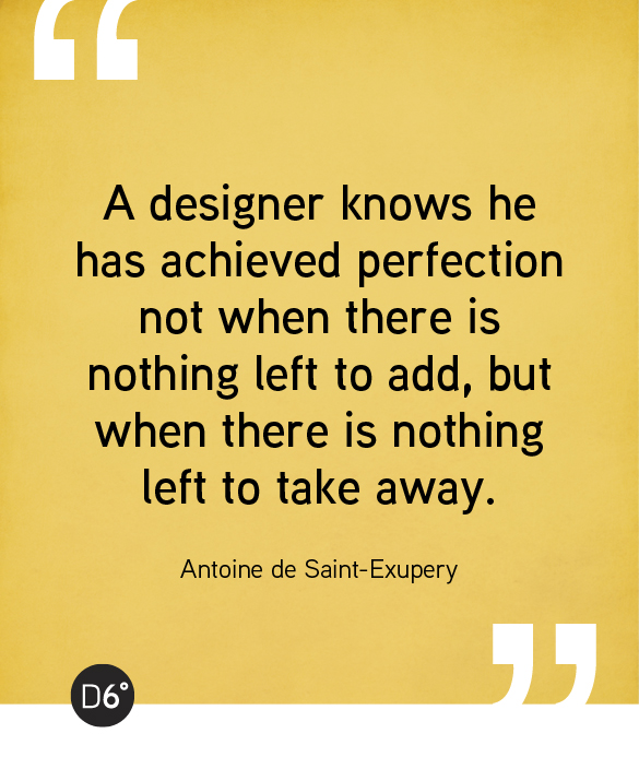 A designer knows he has achieved perfection not when there is nothing left to add, but when there is nothing left to take away. Antoine de Saint-Exupery
