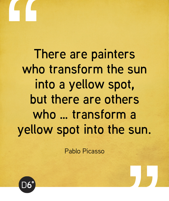 There are painters who transform the sun into a yellow spot, but there are others who … transform a yellow spot into the sun. - Pablo Picasso